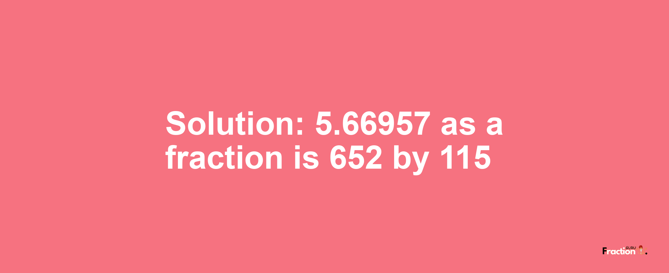 Solution:5.66957 as a fraction is 652/115